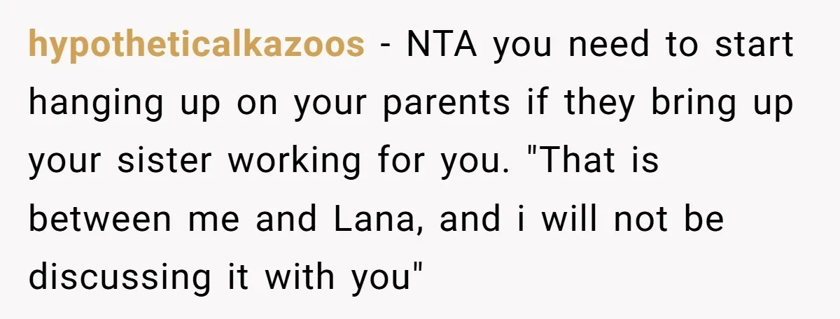 hypotheticalkazoos - NTA you need to start hanging up on your parents if they bring up your sister working for you. "That is between me and Lana, and i will...