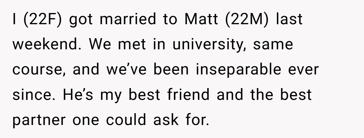 I (22F) got married to Matt (22M) last weekend. We met in university, same course, and we’ve been inseparable ever since. He’s my best friend and the best partner one...