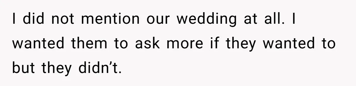 I did not mention our wedding at all. I wanted them to ask more if they wanted to but they didn’t.