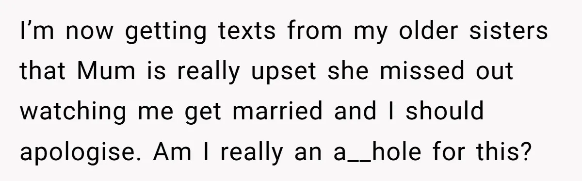 I’m now getting texts from my older sisters that Mum is really upset she missed out watching me get married and I should apologise. Am I really an a__hole for...