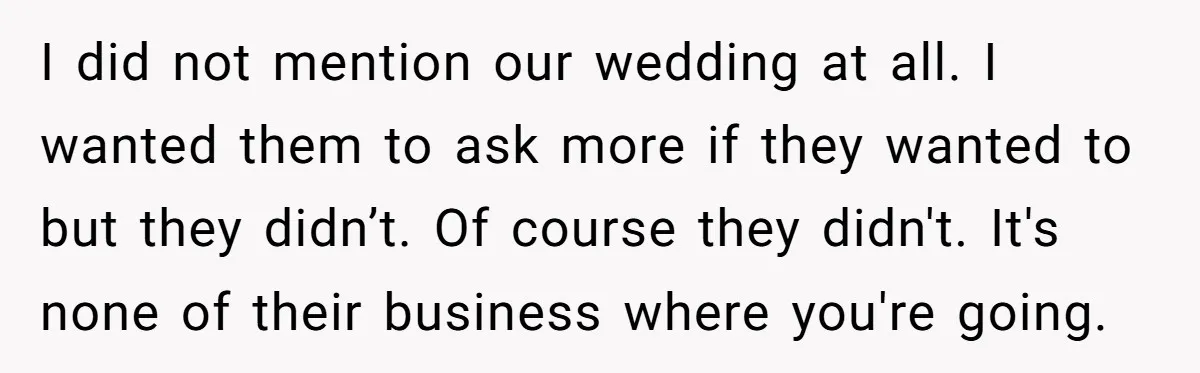 I did not mention our wedding at all. I wanted them to ask more if they wanted to but they didn’t. Of course they didn't. It's none of their business...