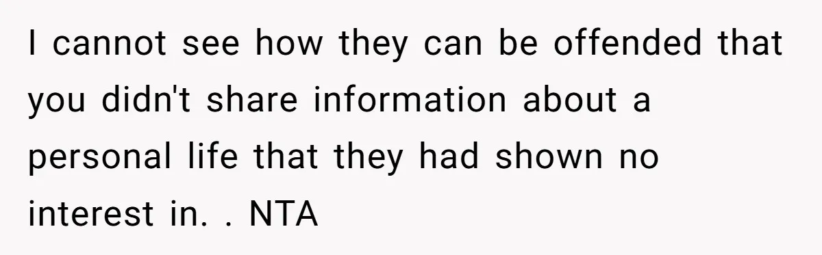 I cannot see how they can be offended that you didn't share information about a personal life that they had shown no interest in. . NTA