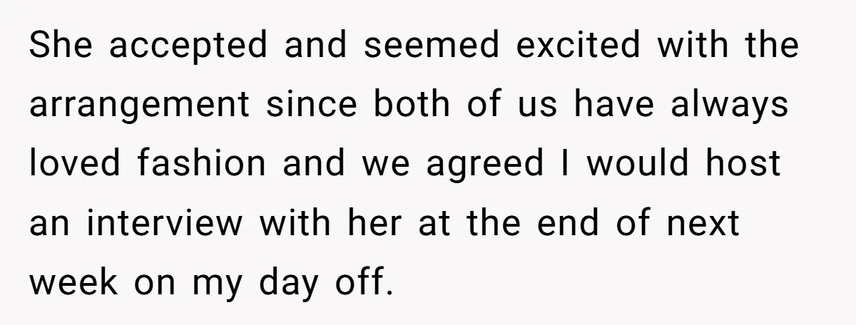 She accepted and seemed excited with the arrangement since both of us have always loved fashion and we agreed I would host an interview with her at the end of...