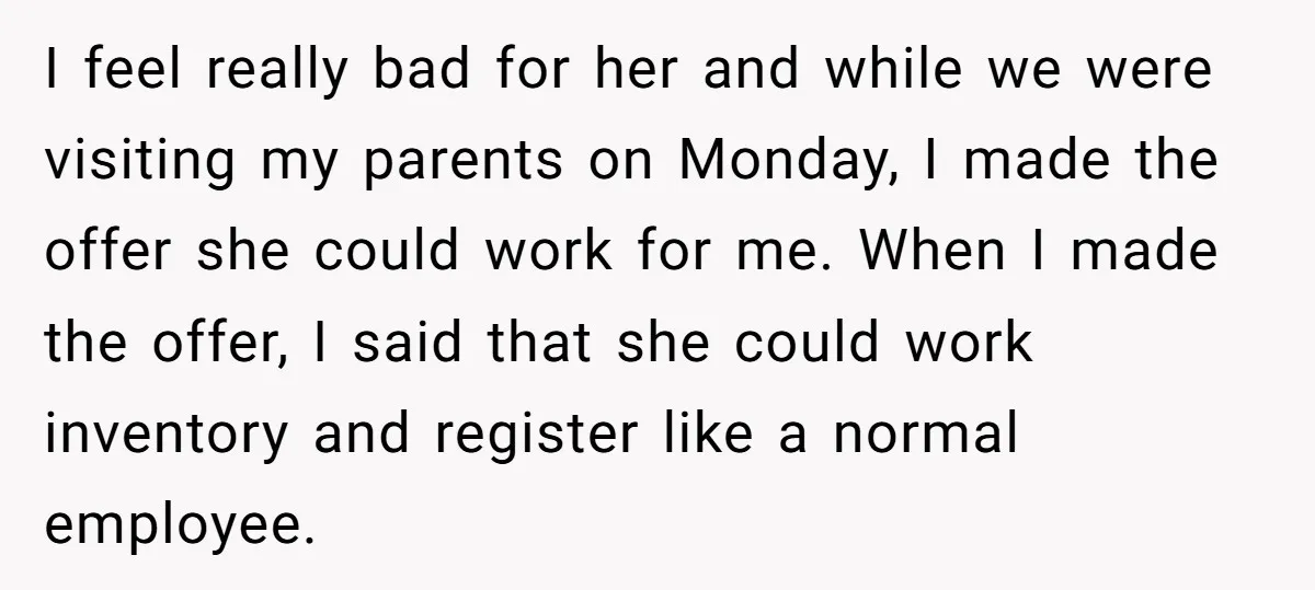 I feel really bad for her and while we were visiting my parents on Monday, I made the offer she could work for me. When I made the offer, I...