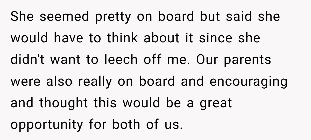She seemed pretty on board but said she would have to think about it since she didn't want to leech off me. Our parents were also really on board and...