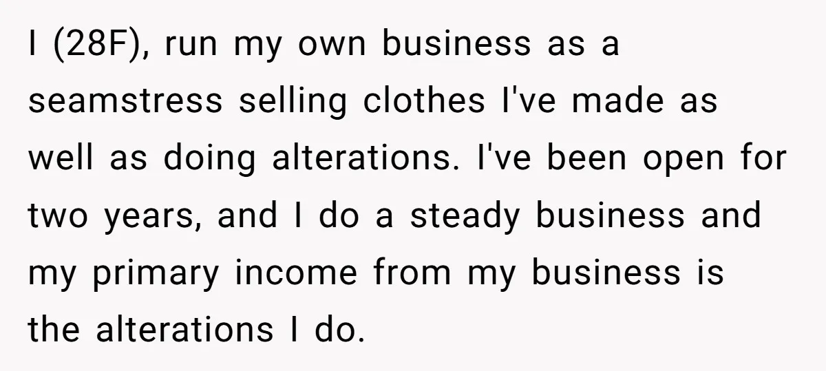 I (28F), run my own business as a seamstress selling clothes I've made as well as doing alterations. I've been open for two years, and I do a steady business...