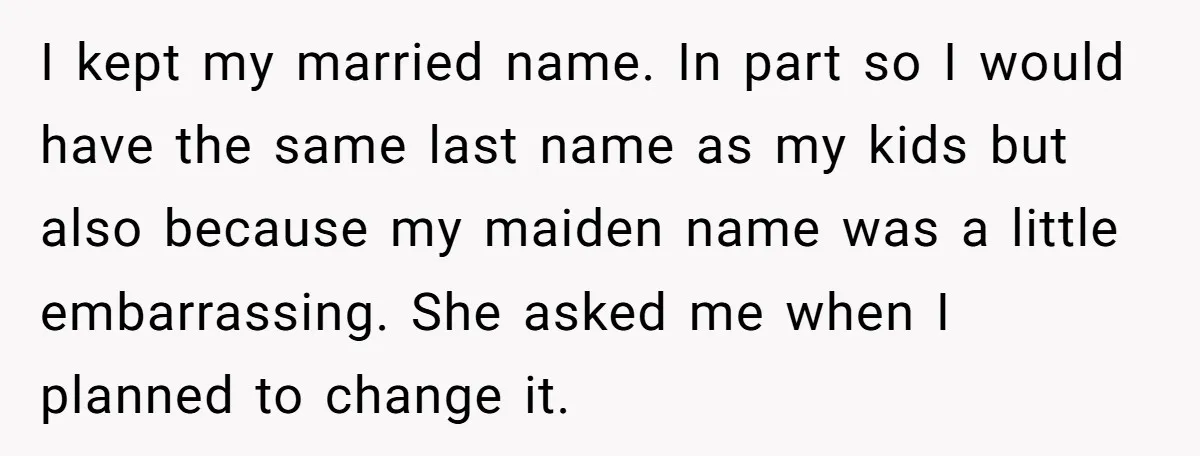 I kept my married name. In part so I would have the same last name as my kids but also because my maiden name was a little embarrassing. She asked...