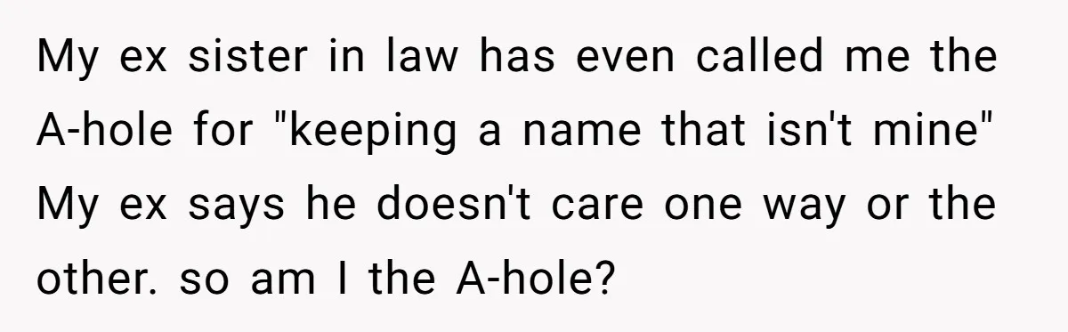 My ex sister in law has even called me the A-hole for "keeping a name that isn't mine" My ex says he doesn't care one way or the other. so...