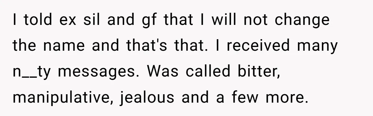 I told ex sil and gf that I will not change the name and that's that. I received many n__ty messages. Was called bitter, manipulative, jealous and a few more.