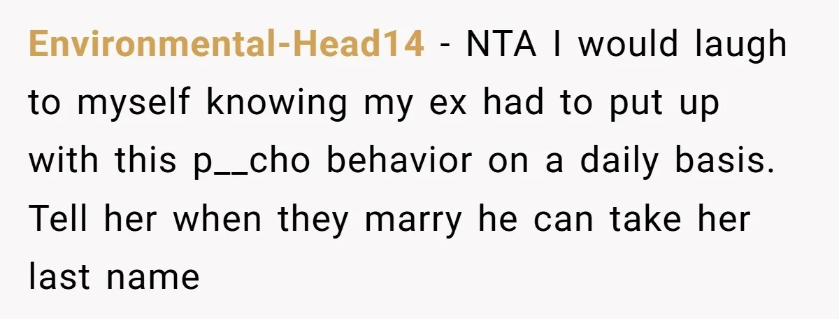 Environmental-Head14 − NTA I would laugh to myself knowing my ex had to put up with this p__cho behavior on a daily basis. Tell her when they marry he can...