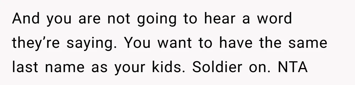 And you are not going to hear a word they’re saying. You want to have the same last name as your kids. Soldier on. NTA