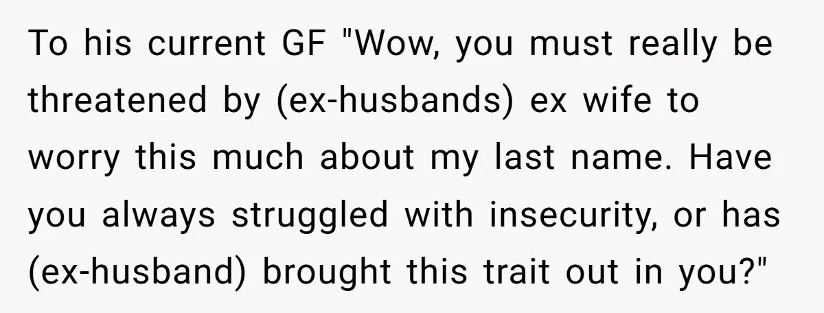 To his current GF "Wow, you must really be threatened by (ex-husbands) ex wife to worry this much about my last name. Have you always struggled with insecurity, or has...