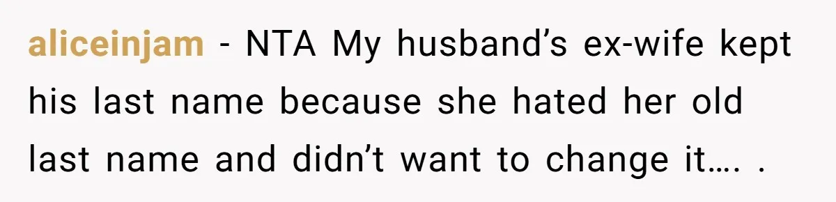 aliceinjam − NTA My husband’s ex-wife kept his last name because she hated her old last name and didn’t want to change it…. .