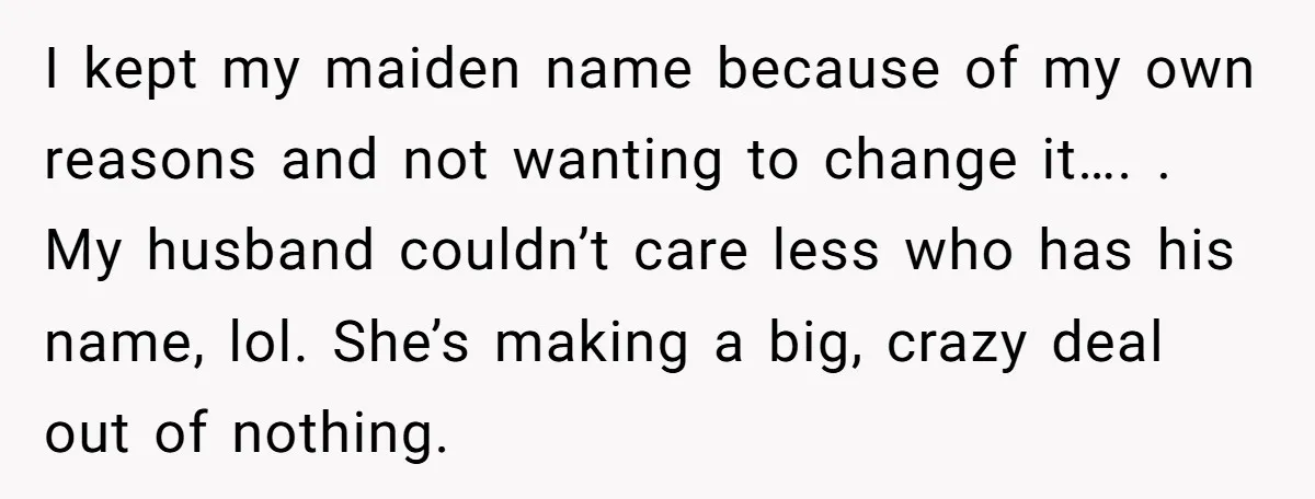 I kept my maiden name because of my own reasons and not wanting to change it…. . My husband couldn’t care less who has his name, lol. She’s making a...