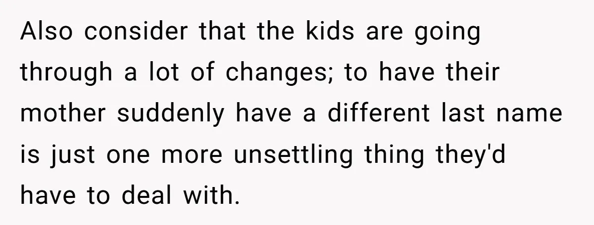 Also consider that the kids are going through a lot of changes; to have their mother suddenly have a different last name is just one more unsettling thing they'd have...