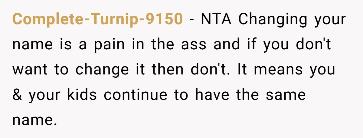 Complete-Turnip-9150 − NTA Changing your name is a pain in the ass and if you don't want to change it then don't. It means you & your kids continue to...