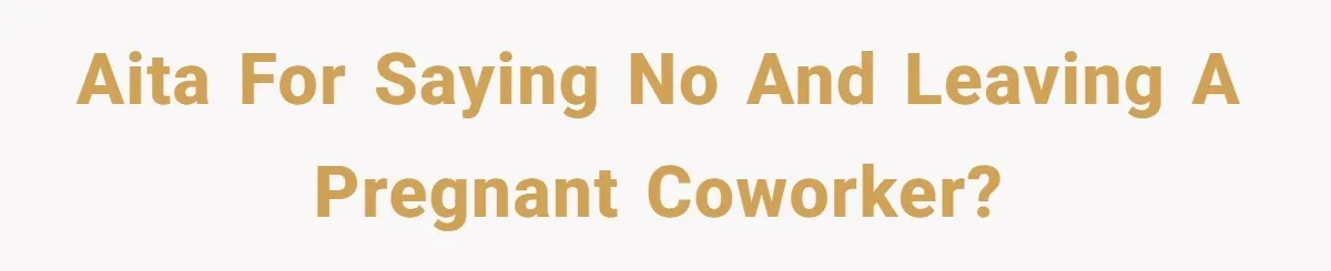 AITA for saying no and leaving a pregnant coworker?