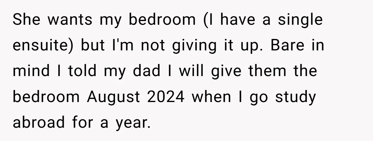 She wants my bedroom (I have a single ensuite) but I'm not giving it up. Bare in mind I told my dad I will give them the bedroom August 2024...