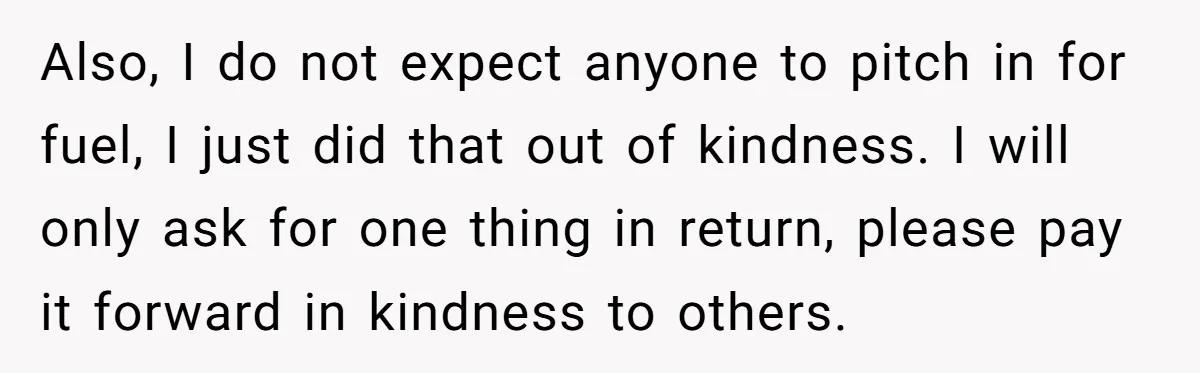 Also, I do not expect anyone to pitch in for fuel, I just did that out of kindness. I will only ask for one thing in return, please pay it...