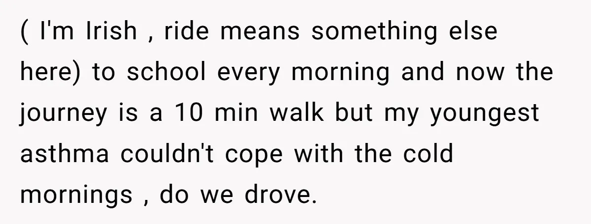( I'm Irish , ride means something else here) to school every morning and now the journey is a 10 min walk but my youngest asthma couldn't cope with the...