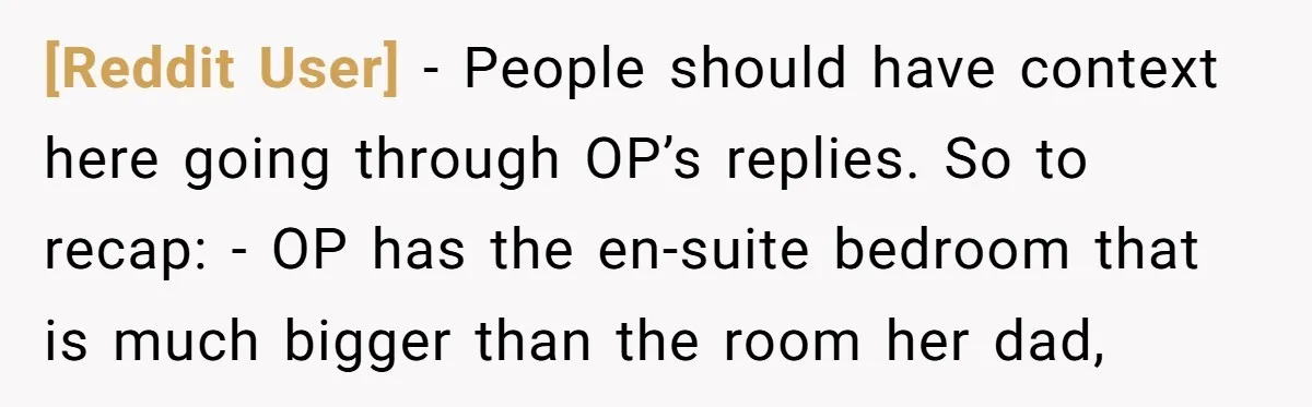 [Reddit User] − People should have context here going through OP’s replies. So to recap: - OP has the en-suite bedroom that is much bigger than the room her dad,