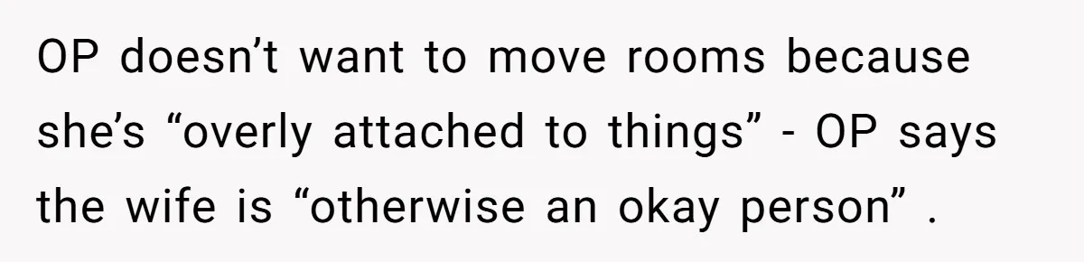 OP doesn’t want to move rooms because she’s “overly attached to things” - OP says the wife is “otherwise an okay person” .