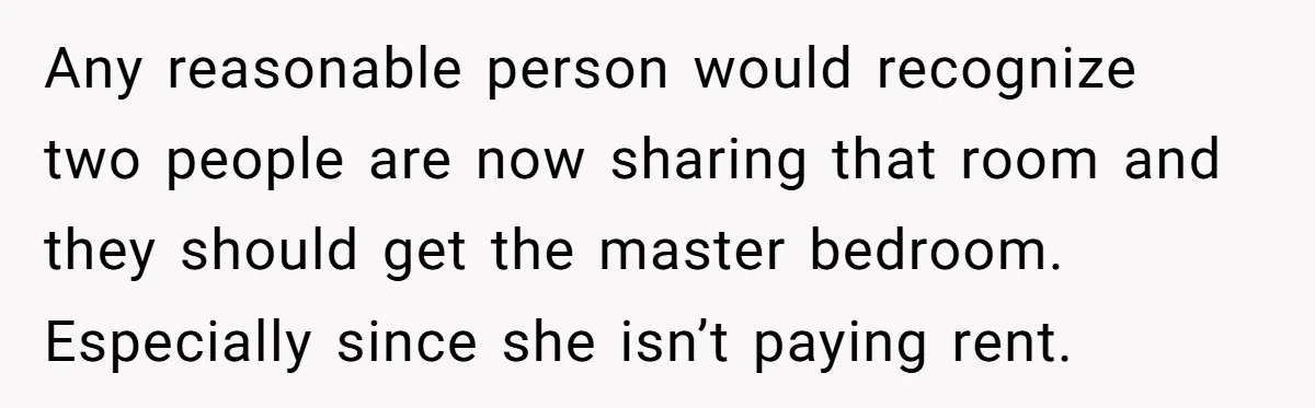 Any reasonable person would recognize two people are now sharing that room and they should get the master bedroom. Especially since she isn’t paying rent.