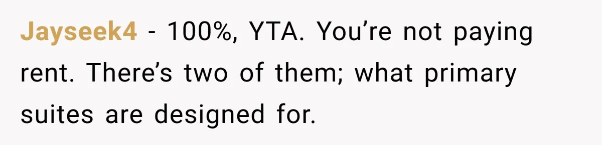 Jayseek4 − 100%, YTA. You’re not paying rent. There’s two of them; what primary suites are designed for.