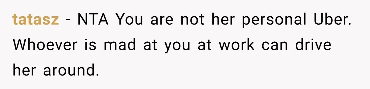 tatasz − NTA You are not her personal Uber. Whoever is mad at you at work can drive her around.