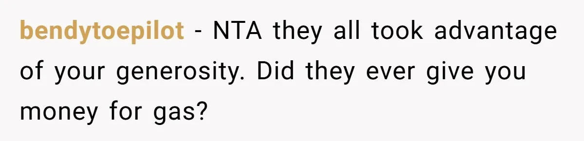 bendytoepilot − NTA they all took advantage of your generosity. Did they ever give you money for gas?