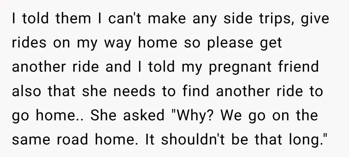 I told them I can't make any side trips, give rides on my way home so please get another ride and I told my pregnant friend also that she needs...