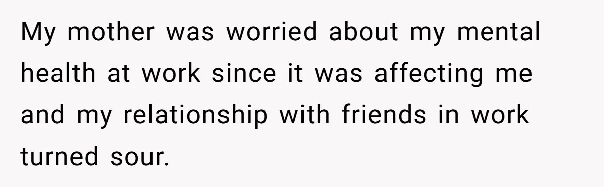 My mother was worried about my mental health at work since it was affecting me and my relationship with friends in work turned sour.
