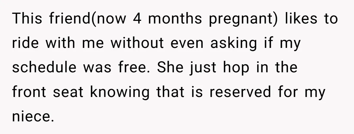 This friend(now 4 months pregnant) likes to ride with me without even asking if my schedule was free. She just hop in the front seat knowing that is reserved for...