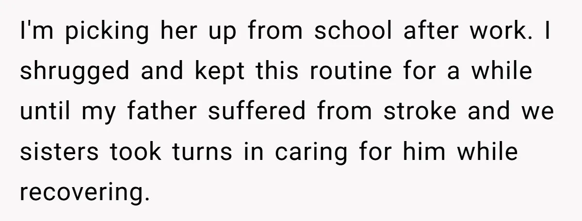 I'm picking her up from school after work. I shrugged and kept this routine for a while until my father suffered from stroke and we sisters took turns in caring...