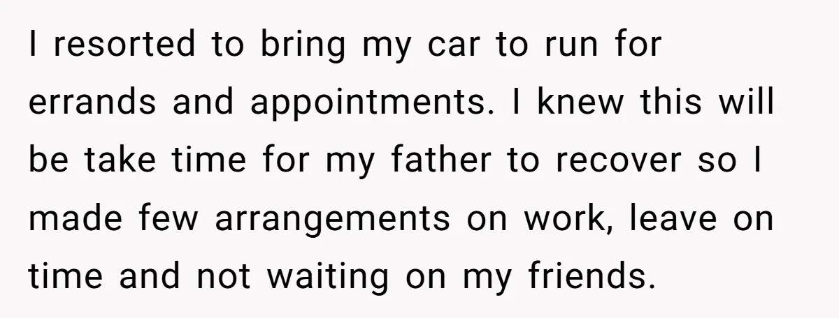 I resorted to bring my car to run for errands and appointments. I knew this will be take time for my father to recover so I made few arrangements on...