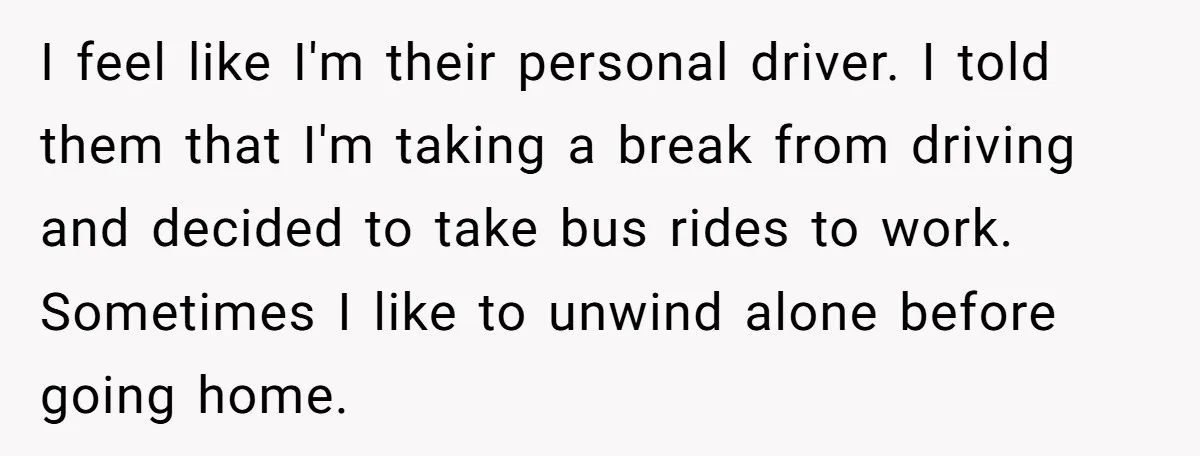 I feel like I'm their personal driver. I told them that I'm taking a break from driving and decided to take bus rides to work. Sometimes I like to unwind...