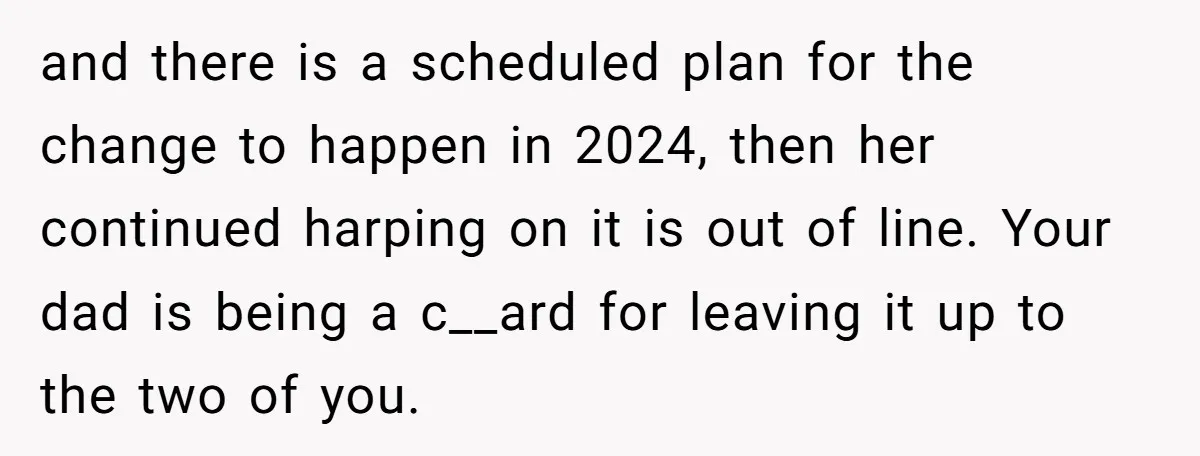 and there is a scheduled plan for the change to happen in 2024, then her continued harping on it is out of line. Your dad is being a c__ard for...