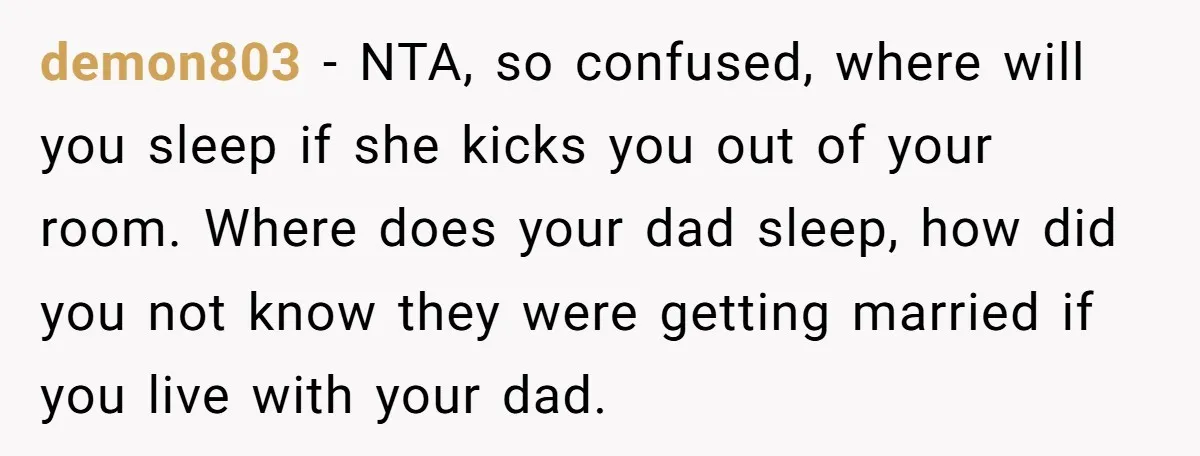demon803 − NTA, so confused, where will you sleep if she kicks you out of your room. Where does your dad sleep, how did you not know they were getting...