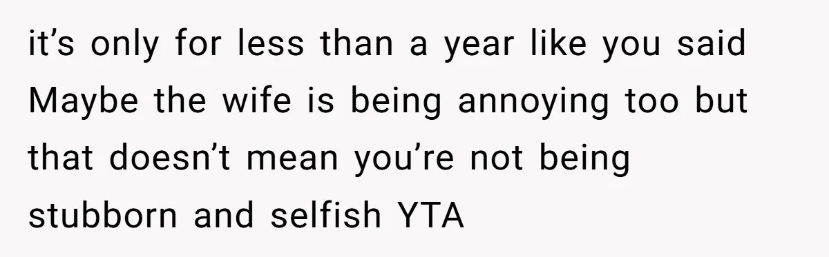 it’s only for less than a year like you said Maybe the wife is being annoying too but that doesn’t mean you’re not being stubborn and selfish YTA
