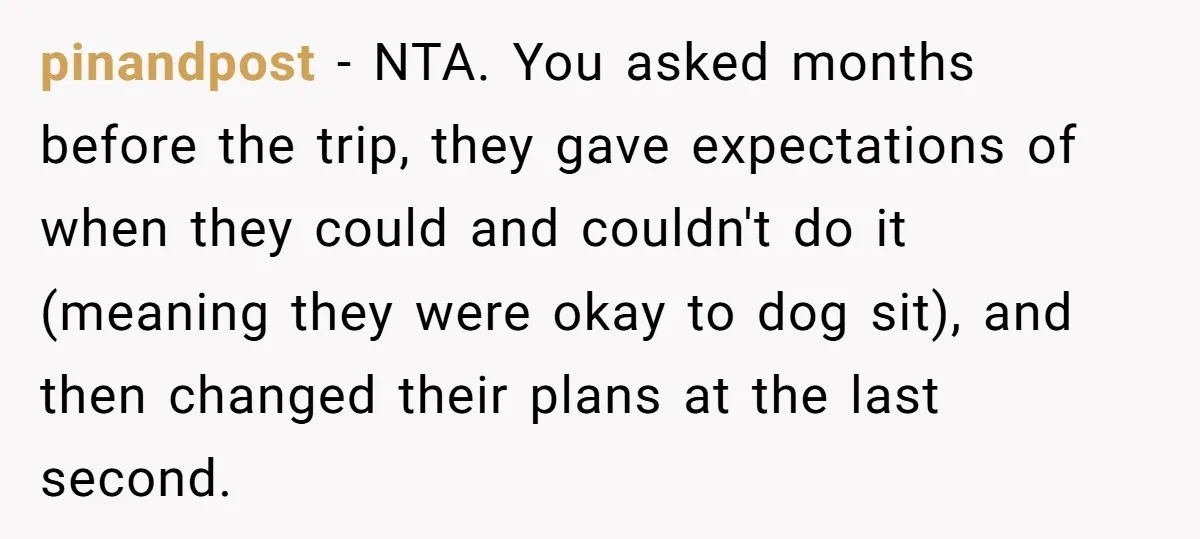 pinandpost − NTA. You asked months before the trip, they gave expectations of when they could and couldn't do it (meaning they were okay to dog sit), and then changed...