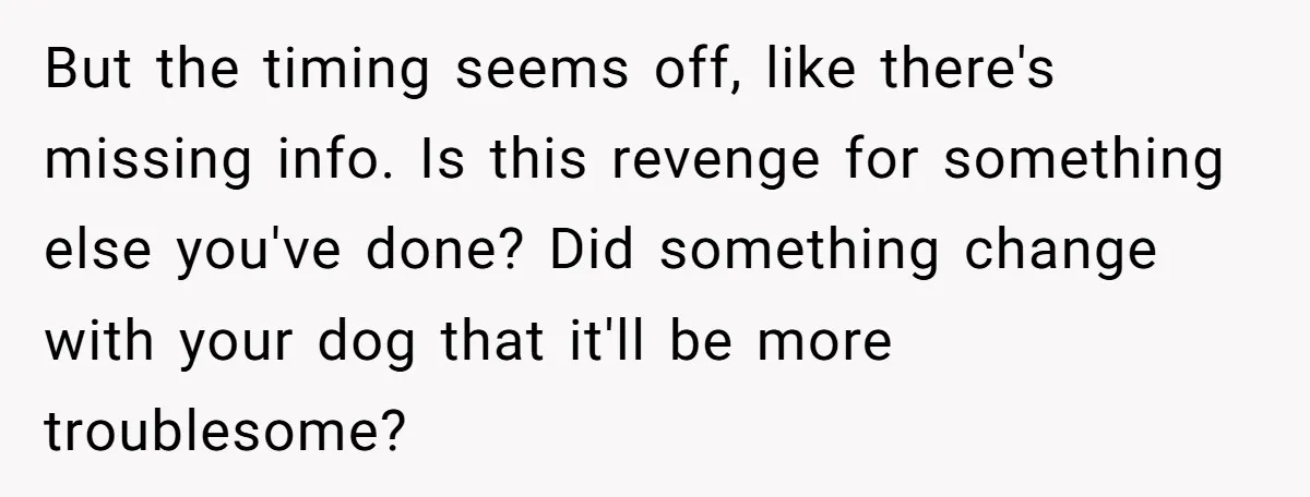 But the timing seems off, like there's missing info. Is this revenge for something else you've done? Did something change with your dog that it'll be more troublesome?