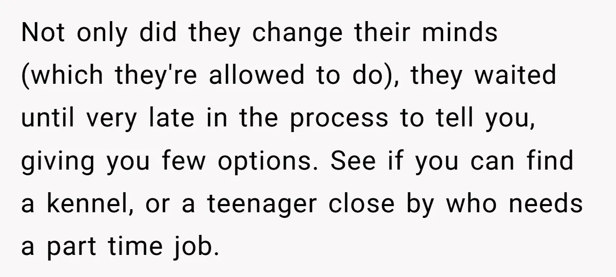 Not only did they change their minds (which they're allowed to do), they waited until very late in the process to tell you, giving you few options. See if you...