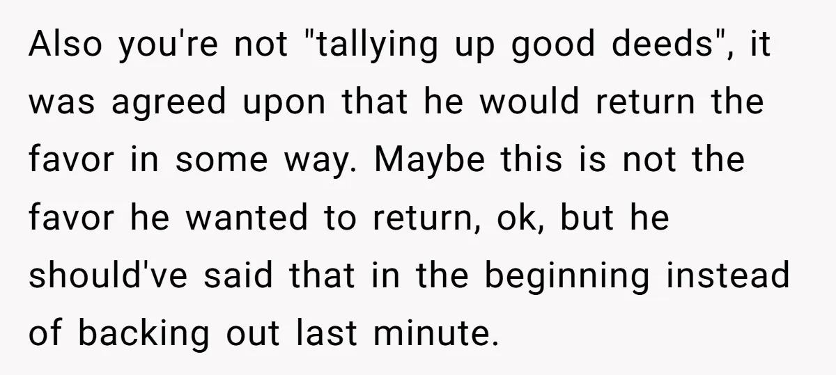 Also you're not "tallying up good deeds", it was agreed upon that he would return the favor in some way. Maybe this is not the favor he wanted to return,...