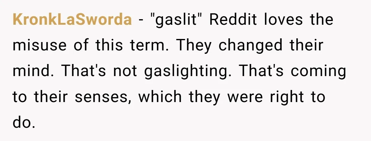 KronkLaSworda − "gaslit" Reddit loves the misuse of this term. They changed their mind. That's not gaslighting. That's coming to their senses, which they were right to do.