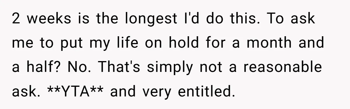 2 weeks is the longest I'd do this. To ask me to put my life on hold for a month and a half? No. That's simply not a reasonable ask....
