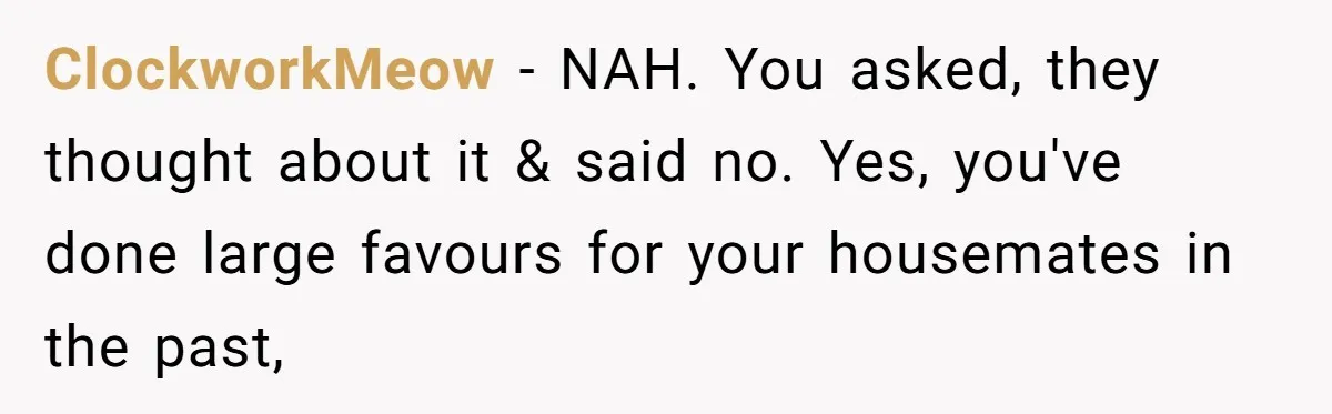 ClockworkMeow − NAH. You asked, they thought about it & said no. Yes, you've done large favours for your housemates in the past,