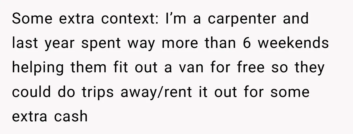Some extra context: I’m a carpenter and last year spent way more than 6 weekends helping them fit out a van for free so they could do trips away/rent it...