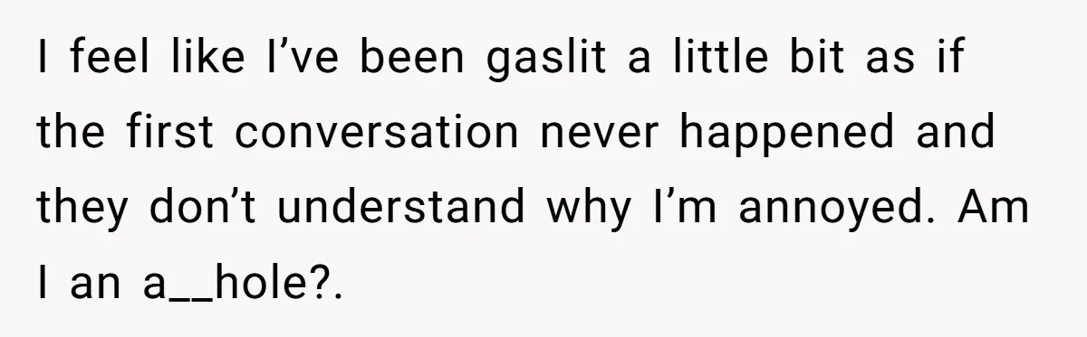 I feel like I’ve been gaslit a little bit as if the first conversation never happened and they don’t understand why I’m annoyed. Am I an a__hole?.