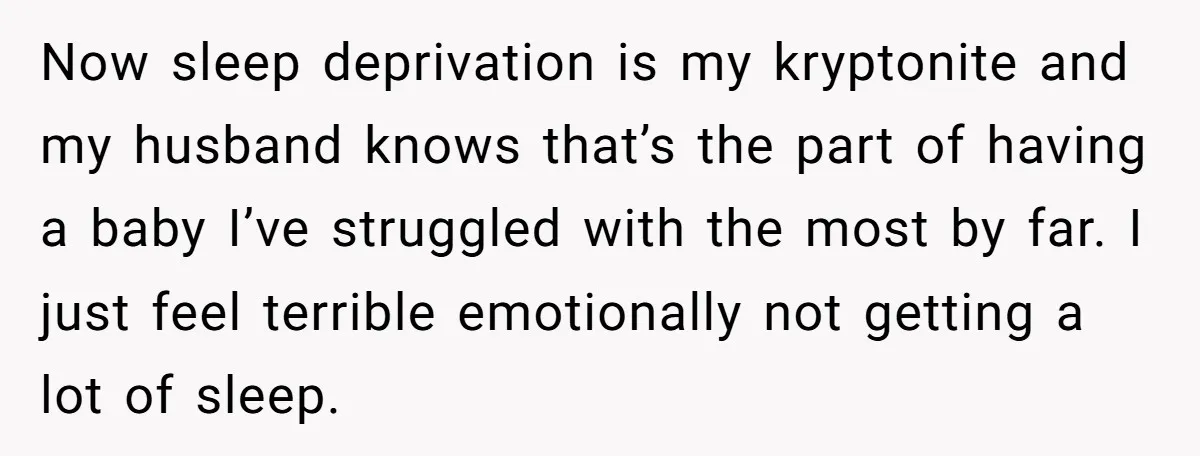 Now sleep deprivation is my kryptonite and my husband knows that’s the part of having a baby I’ve struggled with the most by far. I just feel terrible emotionally not...