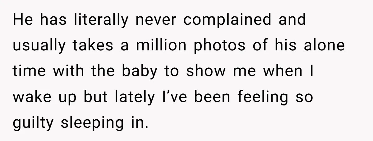 He has literally never complained and usually takes a million photos of his alone time with the baby to show me when I wake up but lately I’ve been feeling...